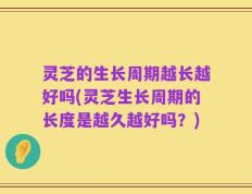 灵芝的生长周期越长越好吗(灵芝生长周期的长度是越久越好吗？)