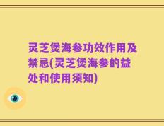 灵芝煲海参功效作用及禁忌(灵芝煲海参的益处和使用须知)