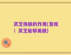 灵芝焕肤的作用(发现！灵芝能够美肤)