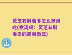 灵芝石斛麦冬怎么煮汤吃(煮汤喝：灵芝石斛麦冬的简易做法)
