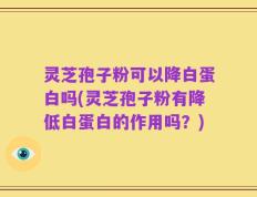 灵芝孢子粉可以降白蛋白吗(灵芝孢子粉有降低白蛋白的作用吗？)