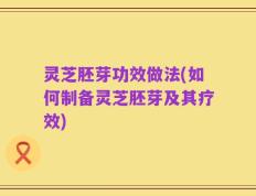 灵芝胚芽功效做法(如何制备灵芝胚芽及其疗效)