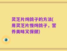 灵芝片炖鸽子的方法(用灵芝片慢炖鸽子，营养美味又保健)