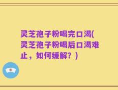 灵芝孢子粉喝完口渴(灵芝孢子粉喝后口渴难止，如何缓解？)