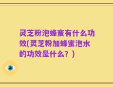 灵芝粉泡蜂蜜有什么功效(灵芝粉加蜂蜜泡水的功效是什么？)