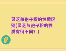 灵芝和孢子粉的性质区别(灵芝与孢子粉的性质有何不同？)