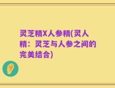 灵芝精X人参精(灵人精：灵芝与人参之间的完美结合)