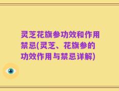 灵芝花旗参功效和作用禁忌(灵芝、花旗参的功效作用与禁忌详解)