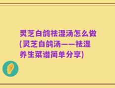 灵芝白鸽祛湿汤怎么做(灵芝白鸽汤——祛湿养生菜谱简单分享)