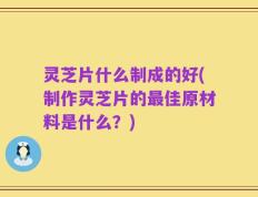 灵芝片什么制成的好(制作灵芝片的最佳原材料是什么？)