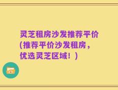 灵芝租房沙发推荐平价(推荐平价沙发租房，优选灵芝区域！)