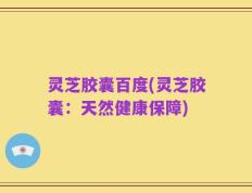 灵芝胶囊百度(灵芝胶囊：天然健康保障)