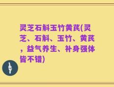 灵芝石斛玉竹黄芪(灵芝、石斛、玉竹、黄芪，益气养生、补身强体皆不错)