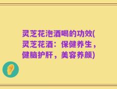 灵芝花泡酒喝的功效(灵芝花酒：保健养生，健脑护肝，美容养颜)