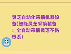 灵芝自动化采摘机器设备(智能灵芝采摘装备：全自动采摘灵芝不伤根系)