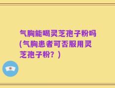 气胸能喝灵芝孢子粉吗(气胸患者可否服用灵芝孢子粉？)