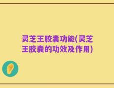 灵芝王胶囊功能(灵芝王胶囊的功效及作用)