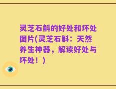 灵芝石斛的好处和坏处图片(灵芝石斛：天然养生神器，解读好处与坏处！)