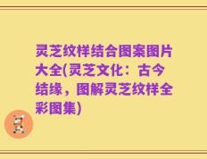 灵芝纹样结合图案图片大全(灵芝文化：古今结缘，图解灵芝纹样全彩图集)