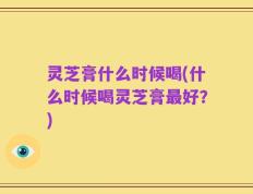 灵芝膏什么时候喝(什么时候喝灵芝膏最好？)