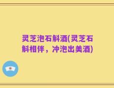 灵芝泡石斛酒(灵芝石斛相伴，冲泡出美酒)