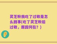 灵芝粉我吃了过敏是怎么回事(吃了灵芝粉后过敏，原因何在？)