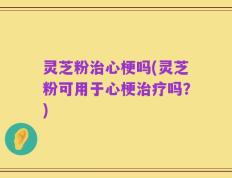 灵芝粉治心梗吗(灵芝粉可用于心梗治疗吗？)
