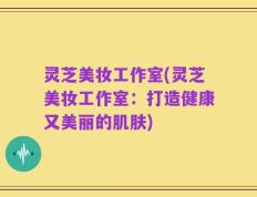 灵芝美妆工作室(灵芝美妆工作室：打造健康又美丽的肌肤)