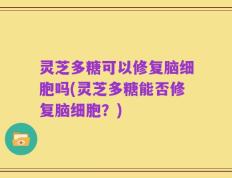 灵芝多糖可以修复脑细胞吗(灵芝多糖能否修复脑细胞？)
