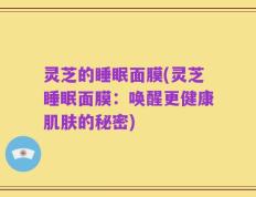 灵芝的睡眠面膜(灵芝睡眠面膜：唤醒更健康肌肤的秘密)