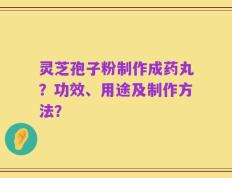灵芝孢子粉制作成药丸？功效、用途及制作方法？