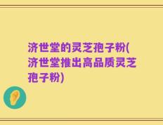 济世堂的灵芝孢子粉(济世堂推出高品质灵芝孢子粉)
