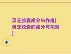 灵芝胶囊成分与作用(灵芝胶囊的成分与功效)
