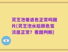 灵芝泡着退色正常吗图片(灵芝泡水后颜色变淡属正常？看图判断)
