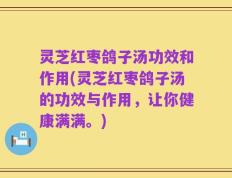 灵芝红枣鸽子汤功效和作用(灵芝红枣鸽子汤的功效与作用，让你健康满满。)
