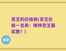 灵芝的价格表(灵芝价格一览表：哪种灵芝最实惠？)