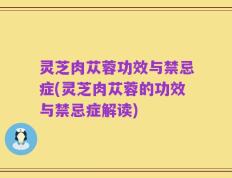 灵芝肉苁蓉功效与禁忌症(灵芝肉苁蓉的功效与禁忌症解读)