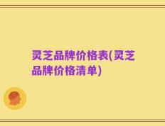 灵芝品牌价格表(灵芝品牌价格清单)