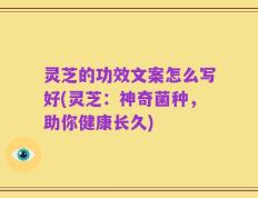 灵芝的功效文案怎么写好(灵芝：神奇菌种，助你健康长久)