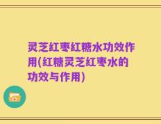 灵芝红枣红糖水功效作用(红糖灵芝红枣水的功效与作用)