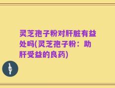 灵芝孢子粉对肝脏有益处吗(灵芝孢子粉：助肝受益的良药)