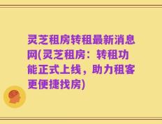 灵芝租房转租最新消息网(灵芝租房：转租功能正式上线，助力租客更便捷找房)