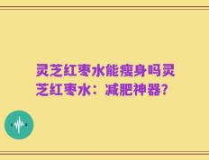灵芝红枣水能瘦身吗灵芝红枣水：减肥神器？