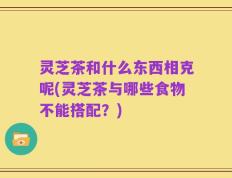 灵芝茶和什么东西相克呢(灵芝茶与哪些食物不能搭配？)