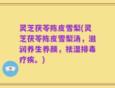 灵芝茯苓陈皮雪梨(灵芝茯苓陈皮雪梨汤，滋润养生养颜，祛湿排毒疗疾。)