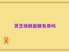 灵芝焕颜面膜有用吗