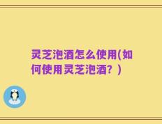 灵芝泡酒怎么使用(如何使用灵芝泡酒？)