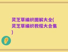 灵芝草编织图解大全(灵芝草编织教程大合集)