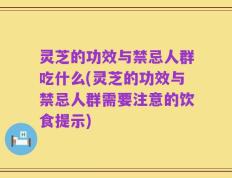灵芝的功效与禁忌人群吃什么(灵芝的功效与禁忌人群需要注意的饮食提示)