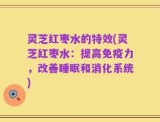 灵芝红枣水的特效(灵芝红枣水：提高免疫力，改善睡眠和消化系统)